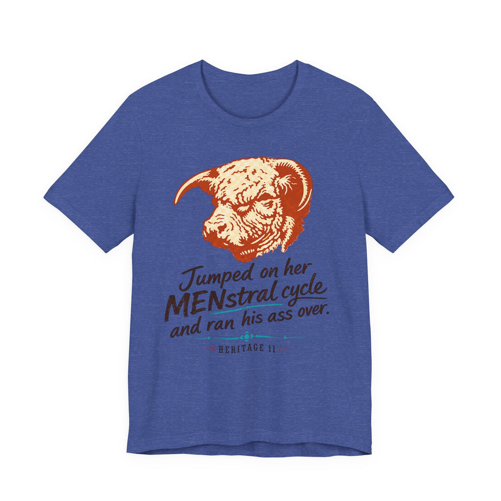 Menstrual Cycle T-Shirt - "Jumped on Her Menstrual Cycle and Ran His Ass Over" Graphic Tee